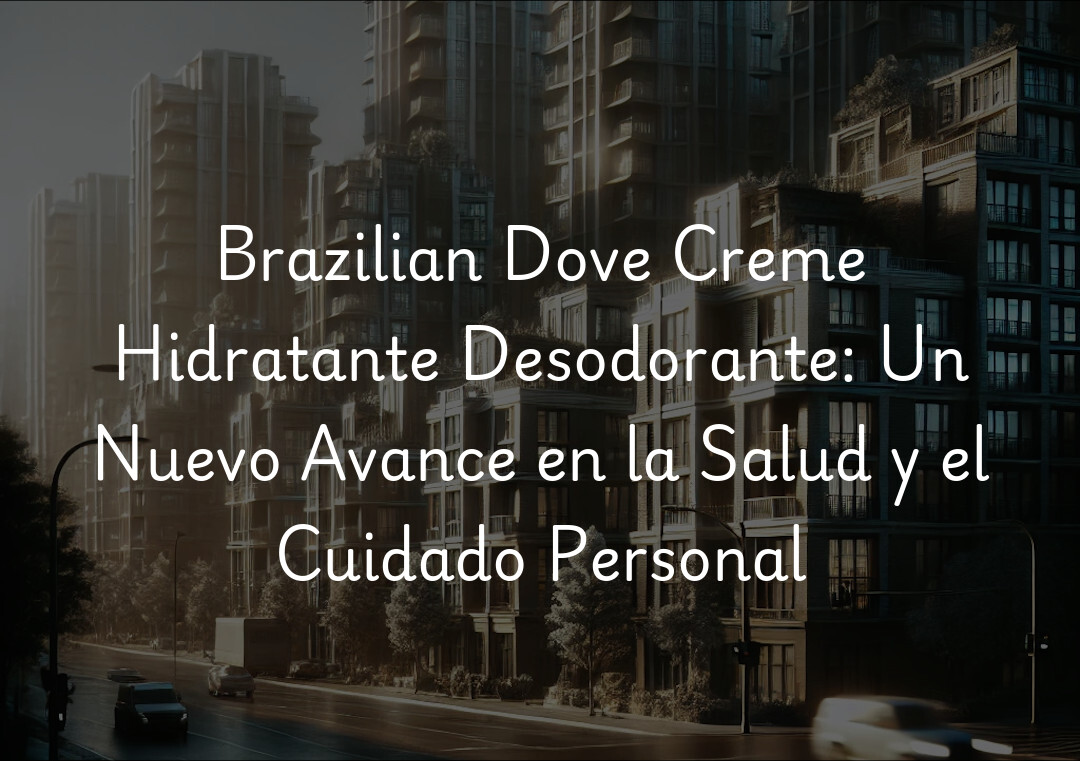 Brazilian Dove Creme Hidratante Desodorante: Un Nuevo Avance en la Salud y el Cuidado Personal