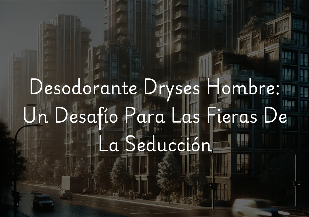 Desodorante Dryses Hombre: Un Desafío Para Las Fieras De La Seducción