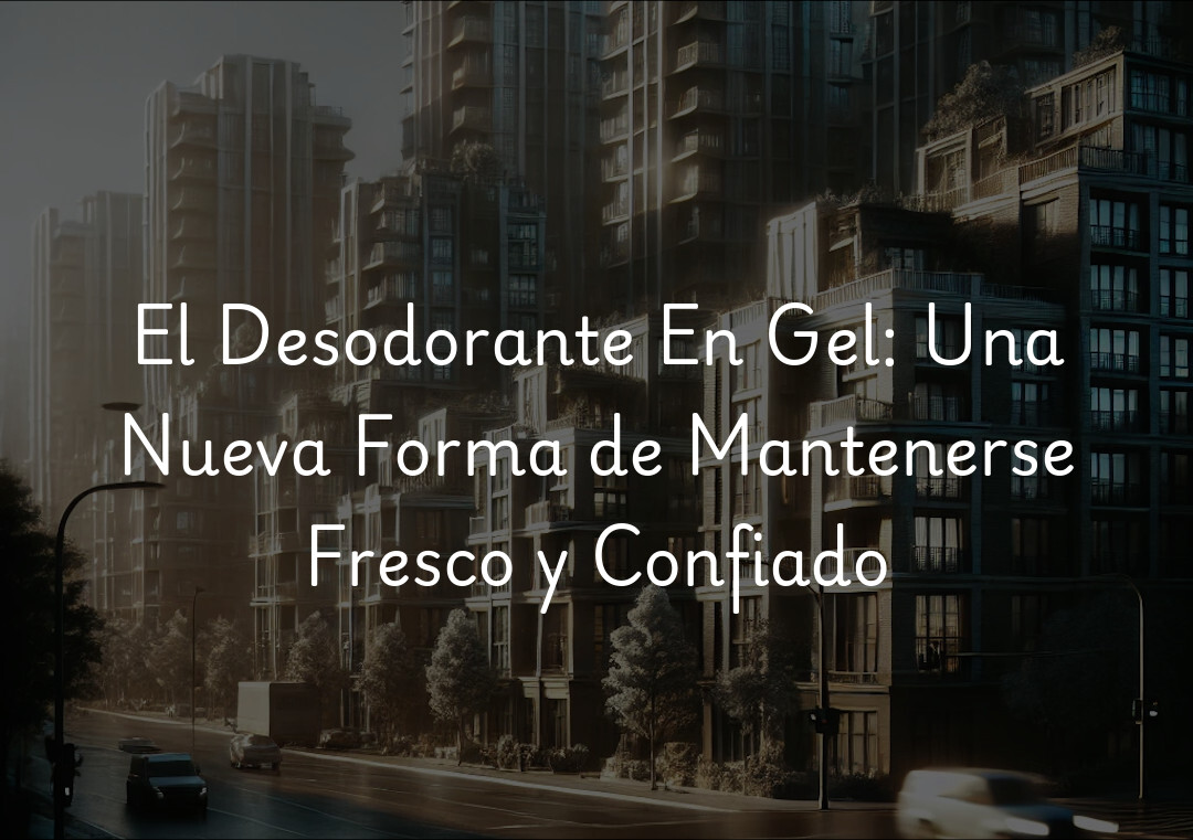 El Desodorante En Gel: Una Nueva Forma de Mantenerse Fresco y Confiado