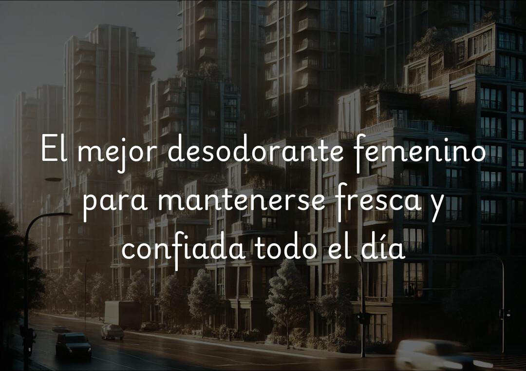 El mejor desodorante femenino para mantenerse fresca y confiada todo el día