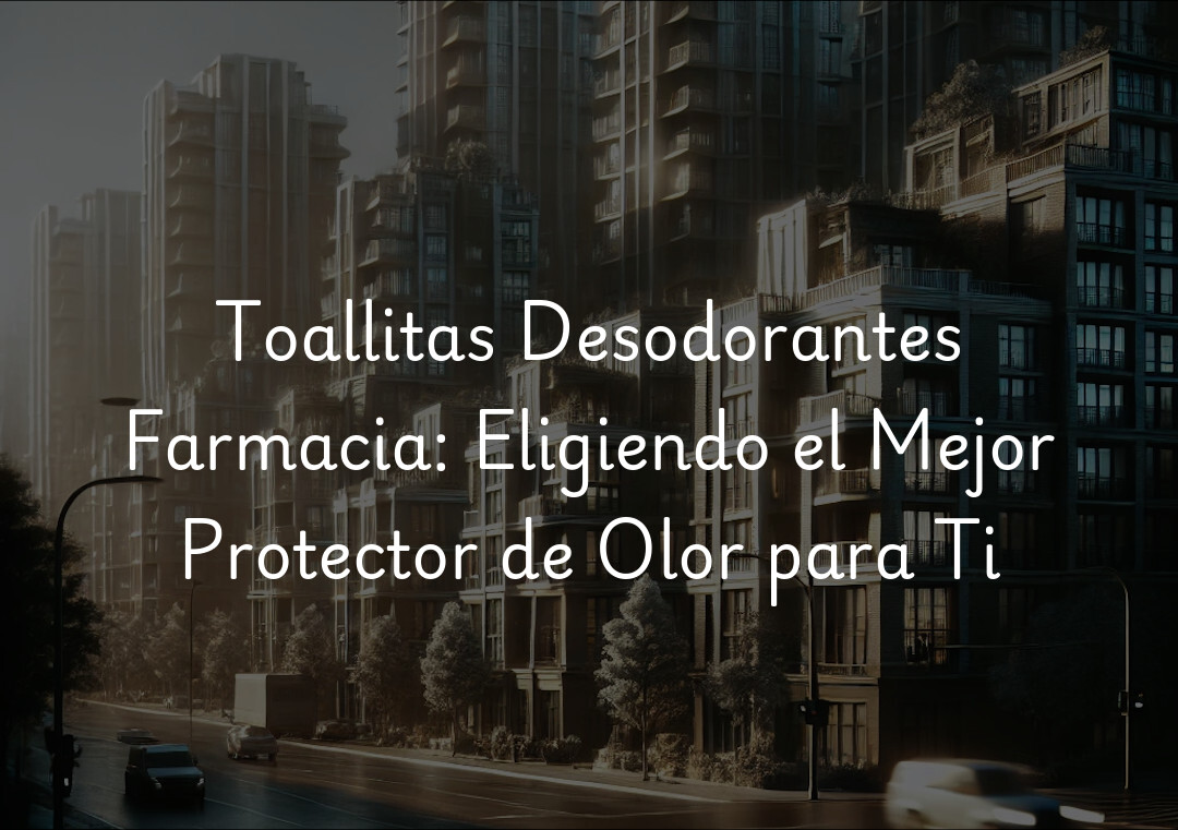 Toallitas Desodorantes Farmacia: Eligiendo el Mejor Protector de Olor para Ti