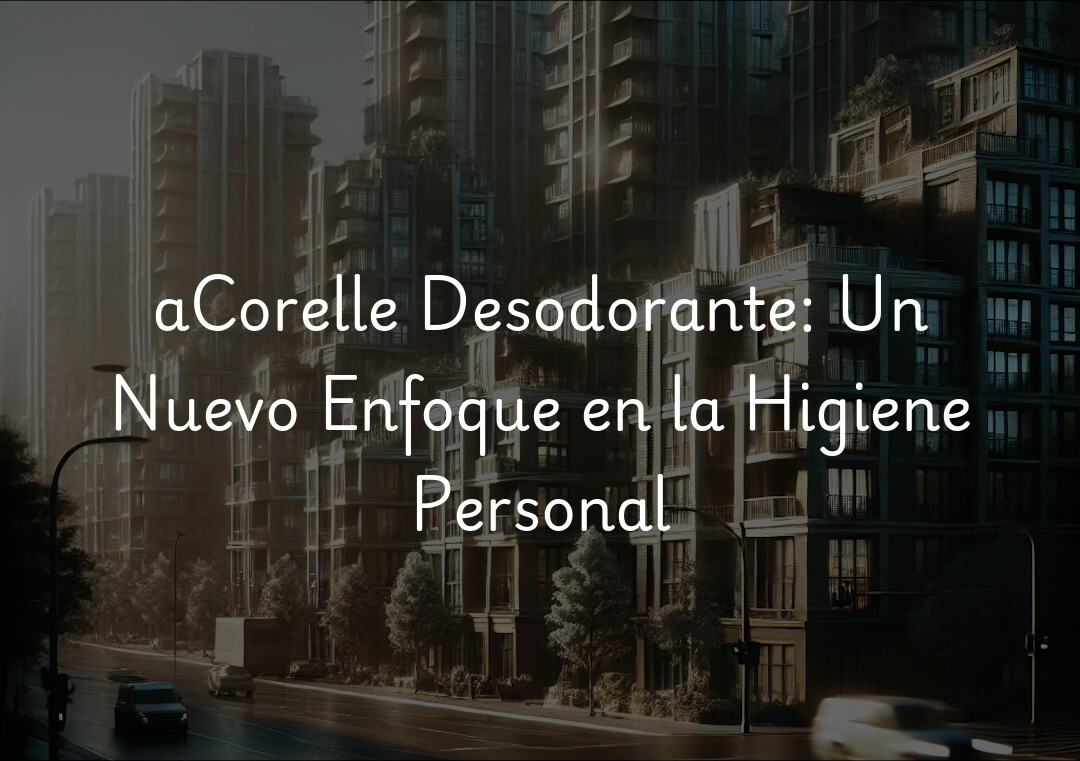 aCorelle Desodorante: Un Nuevo Enfoque en la Higiene Personal
