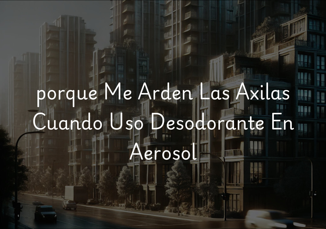 porque Me Arden Las Axilas Cuando Uso Desodorante En Aerosol